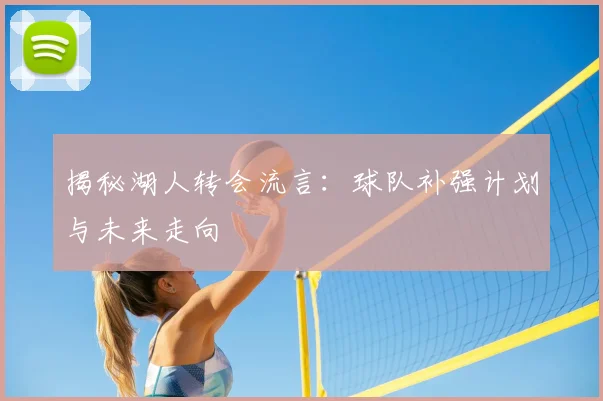 揭秘湖人转会流言:球队补强计划与未来走向