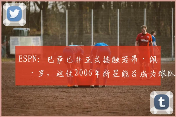 ESPN：巴萨已非正式接触若昂·佩德罗，这位2006年新星能否成为球队未来关键引援？