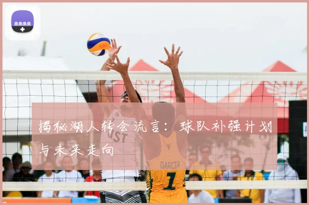揭秘湖人转会流言：球队补强计划与未来走向