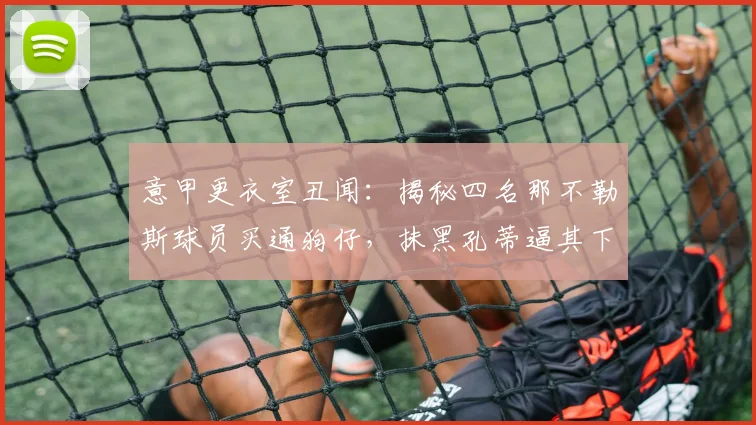 意甲更衣室丑闻：揭秘四名那不勒斯球员买通狗仔，抹黑孔蒂逼其下课内幕