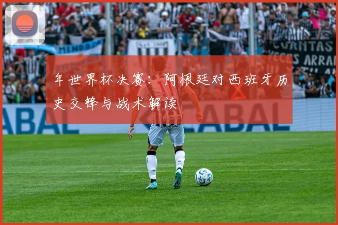 年世界杯决赛:阿根廷对西班牙历史交锋与战术解读