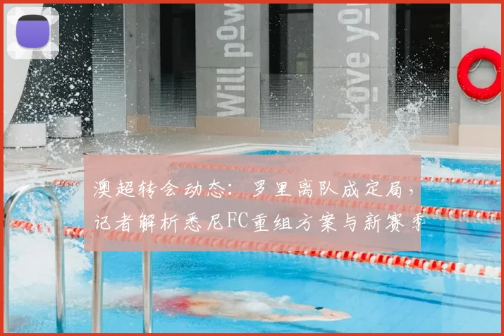 澳超转会动态：罗里离队成定局，记者解析悉尼FC重组方案与新赛季阵容预测