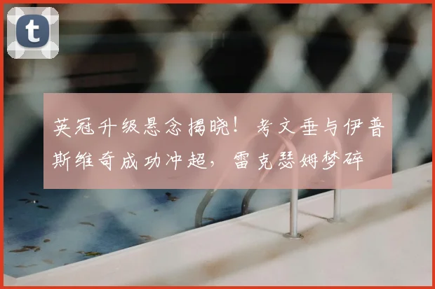 英冠升级悬念揭晓！考文垂与伊普斯维奇成功冲超，雷克瑟姆梦碎