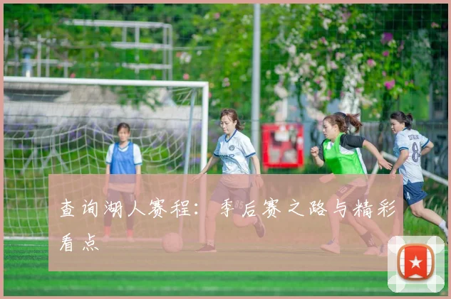 查询湖人赛程：季后赛之路与精彩看点