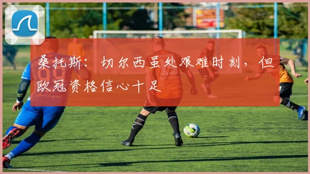 桑托斯：切尔西虽处艰难时刻，但欧冠资格信心十足