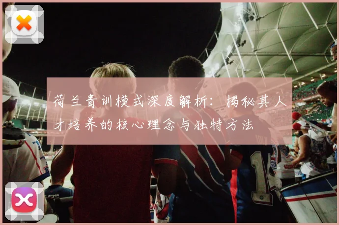 荷兰青训模式深度解析：揭秘其人才培养的核心理念与独特方法