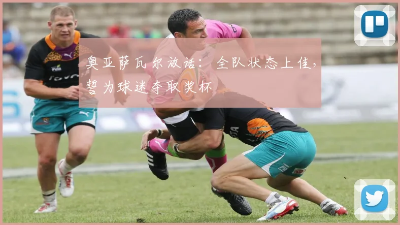 奥亚萨瓦尔放话：全队状态上佳，誓为球迷夺取奖杯