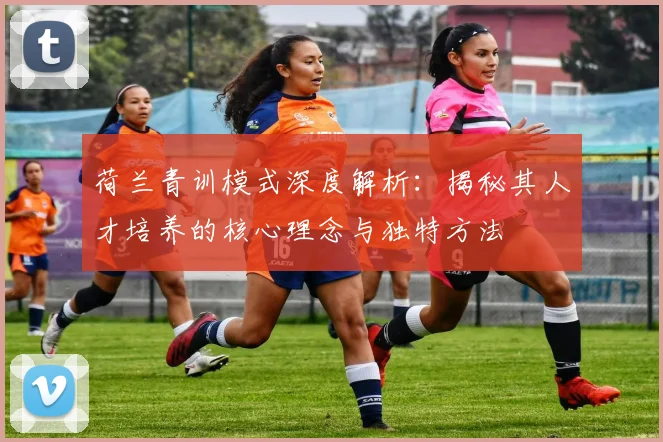 荷兰青训模式深度解析:揭秘其人才培养的核心理念与独特方法