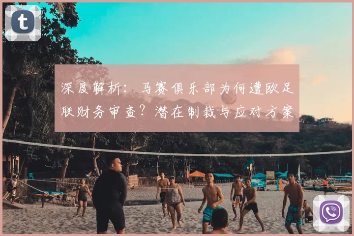 深度解析：马赛俱乐部为何遭欧足联财务审查？潜在制裁与应对方案探讨