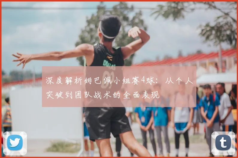 深度解析姆巴佩小组赛4球：从个人突破到团队战术的全面表现