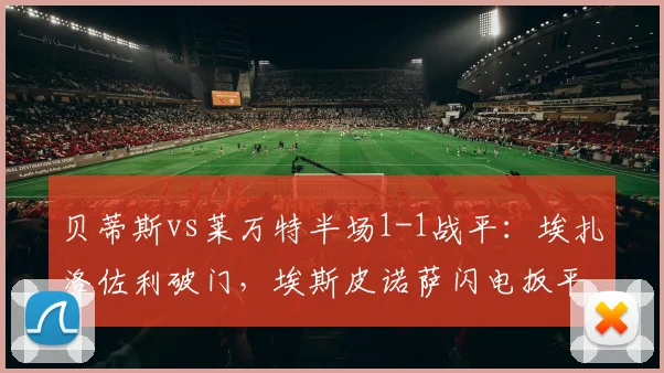 贝蒂斯vs莱万特半场1-1战平：埃扎洛佐利破门，埃斯皮诺萨闪电扳平回放