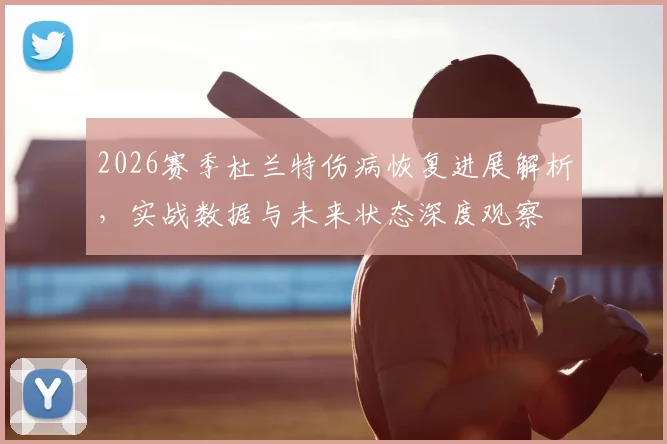 2026赛季杜兰特伤病恢复进展解析，实战数据与未来状态深度观察
