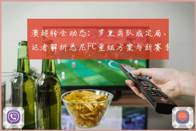 澳超转会动态：罗里离队成定局，记者解析悉尼FC重组方案与新赛季阵容预测