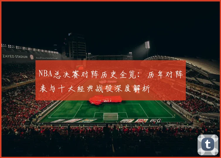 NBA总决赛对阵历史全览：历年对阵表与十大经典战役深度解析