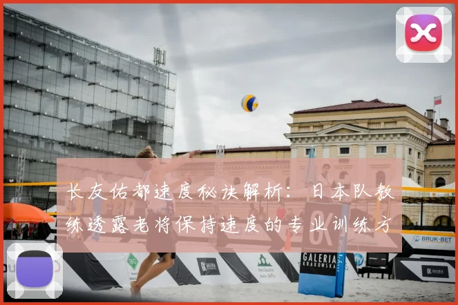 长友佑都速度秘诀解析：日本队教练透露老将保持速度的专业训练方法