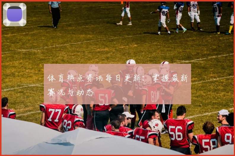 体育热点资讯每日更新:掌握最新赛况与动态
